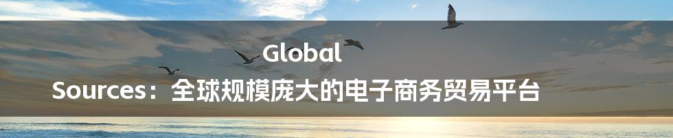 Global Sources：全球规模庞大的电子商务贸易平台