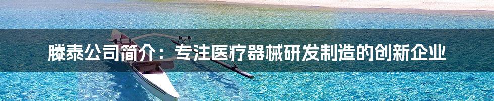 滕泰公司简介：专注医疗器械研发制造的创新企业