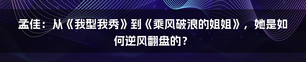 孟佳：从《我型我秀》到《乘风破浪的姐姐》，她是如何逆风翻盘的？