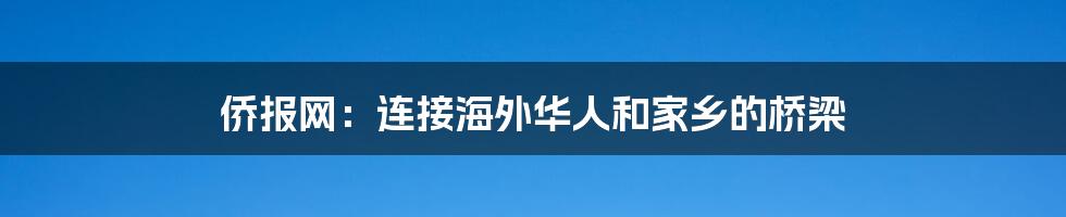 侨报网：连接海外华人和家乡的桥梁