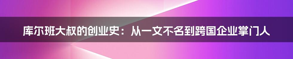 库尔班大叔的创业史：从一文不名到跨国企业掌门人