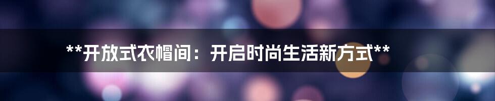 **开放式衣帽间：开启时尚生活新方式**