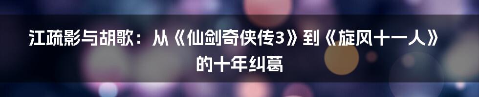 江疏影与胡歌：从《仙剑奇侠传3》到《旋风十一人》的十年纠葛