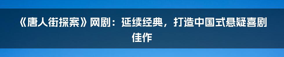 《唐人街探案》网剧：延续经典，打造中国式悬疑喜剧佳作