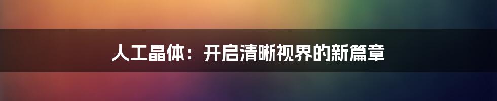 人工晶体：开启清晰视界的新篇章