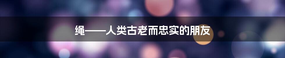 绳——人类古老而忠实的朋友