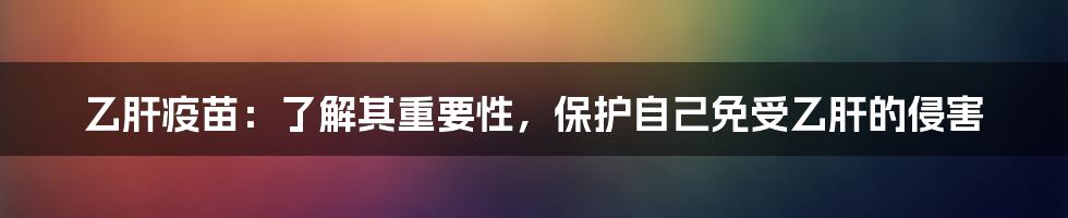 乙肝疫苗：了解其重要性，保护自己免受乙肝的侵害