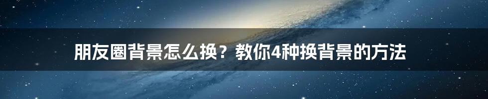 朋友圈背景怎么换？教你4种换背景的方法