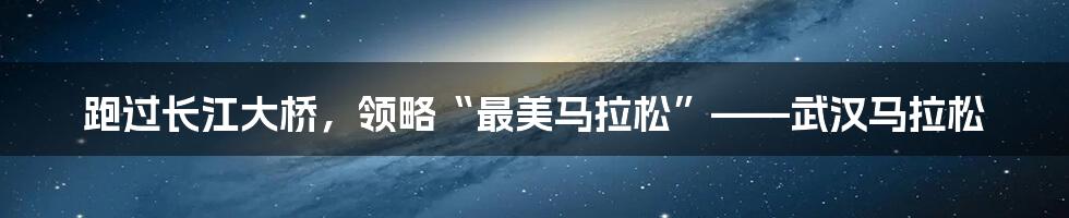 跑过长江大桥，领略“最美马拉松”——武汉马拉松