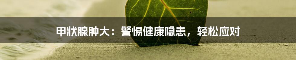 甲状腺肿大：警惕健康隐患，轻松应对