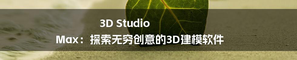 3D Studio Max：探索无穷创意的3D建模软件