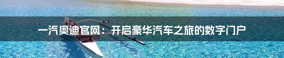 一汽奥迪官网：开启豪华汽车之旅的数字门户