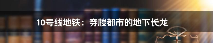 10号线地铁：穿梭都市的地下长龙