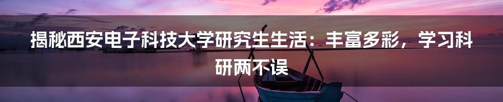 揭秘西安电子科技大学研究生生活：丰富多彩，学习科研两不误