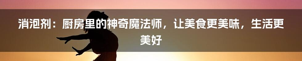 消泡剂：厨房里的神奇魔法师，让美食更美味，生活更美好