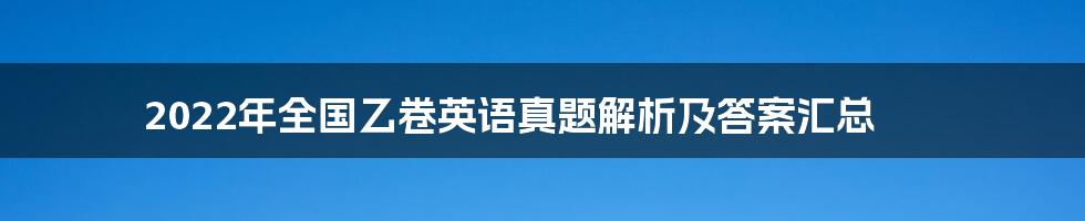 2022年全国乙卷英语真题解析及答案汇总