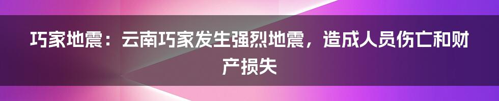 巧家地震：云南巧家发生强烈地震，造成人员伤亡和财产损失