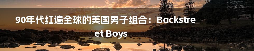 90年代红遍全球的美国男子组合：Backstreet Boys