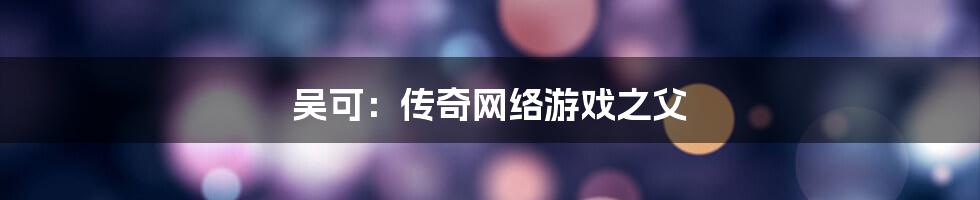 吴可：传奇网络游戏之父