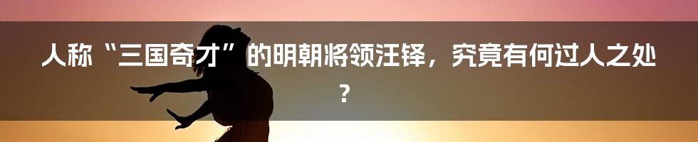 人称“三国奇才”的明朝将领汪铎，究竟有何过人之处？