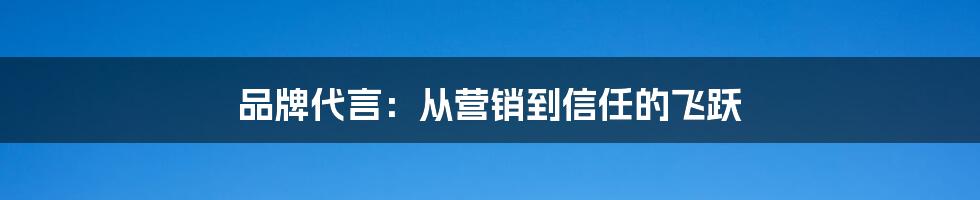 品牌代言：从营销到信任的飞跃