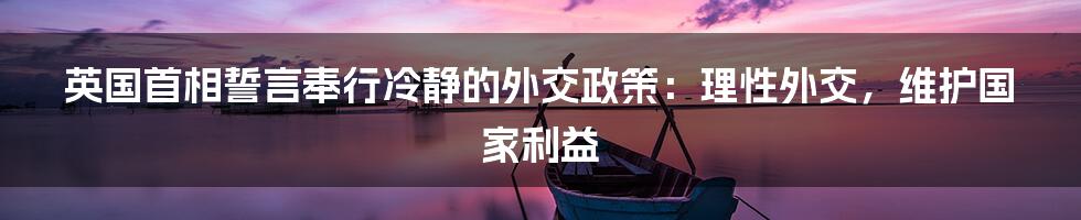 英国首相誓言奉行冷静的外交政策：理性外交，维护国家利益