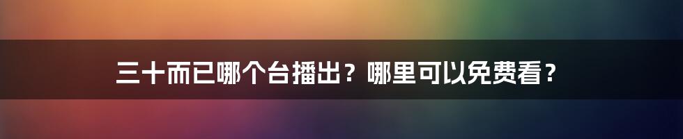 三十而已哪个台播出？哪里可以免费看？