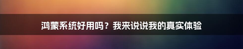 鸿蒙系统好用吗？我来说说我的真实体验