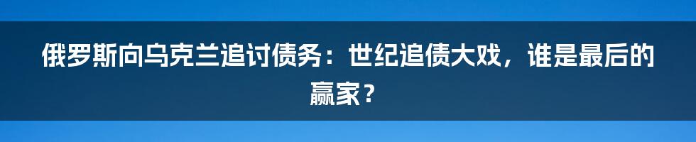 俄罗斯向乌克兰追讨债务：世纪追债大戏，谁是最后的赢家？