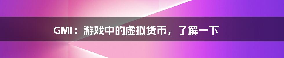 GMI：游戏中的虚拟货币，了解一下