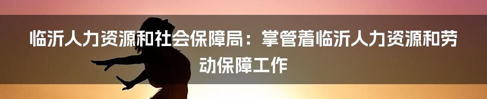 临沂人力资源和社会保障局：掌管着临沂人力资源和劳动保障工作