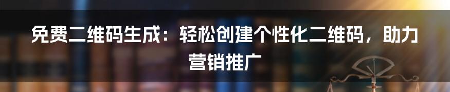 免费二维码生成：轻松创建个性化二维码，助力营销推广