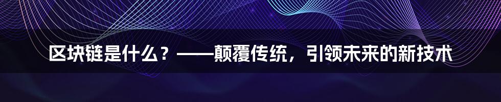 区块链是什么？——颠覆传统，引领未来的新技术