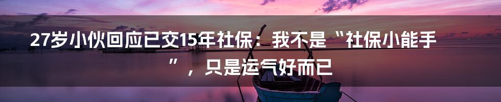 27岁小伙回应已交15年社保：我不是“社保小能手”，只是运气好而已