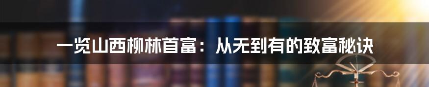 一览山西柳林首富：从无到有的致富秘诀