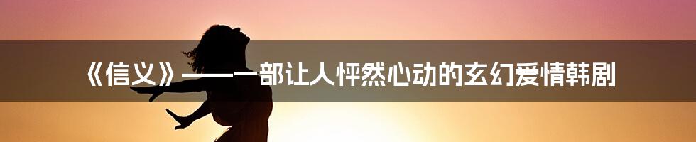 《信义》——一部让人怦然心动的玄幻爱情韩剧