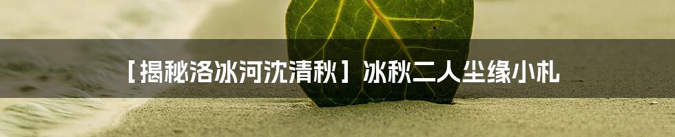 ［揭秘洛冰河沈清秋］冰秋二人尘缘小札