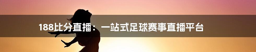 188比分直播：一站式足球赛事直播平台