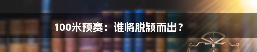 100米预赛：谁将脱颖而出？