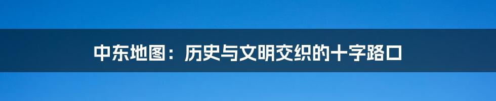 中东地图：历史与文明交织的十字路口