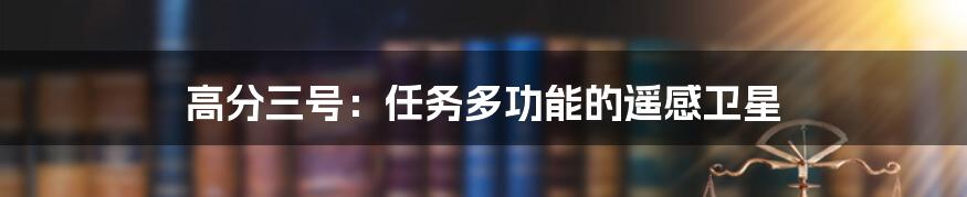 高分三号：任务多功能的遥感卫星