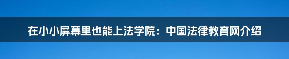 在小小屏幕里也能上法学院：中国法律教育网介绍