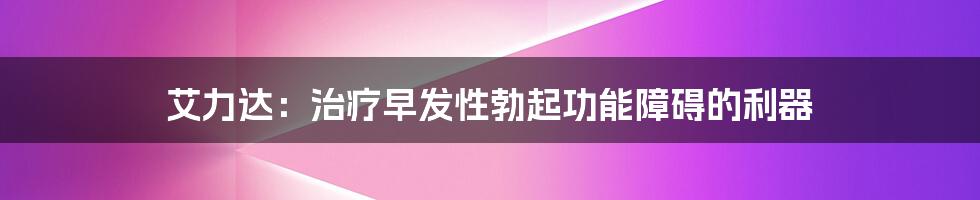 艾力达：治疗早发性勃起功能障碍的利器