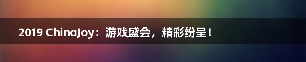 2019 ChinaJoy：游戏盛会，精彩纷呈！