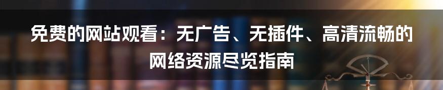 免费的网站观看：无广告、无插件、高清流畅的网络资源尽览指南