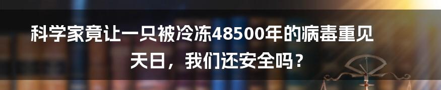 科学家竟让一只被冷冻48500年的病毒重见天日，我们还安全吗？