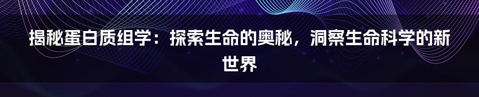 揭秘蛋白质组学：探索生命的奥秘，洞察生命科学的新世界