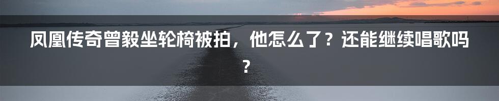 凤凰传奇曾毅坐轮椅被拍，他怎么了？还能继续唱歌吗？