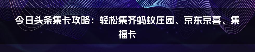 今日头条集卡攻略：轻松集齐蚂蚁庄园、京东京喜、集福卡