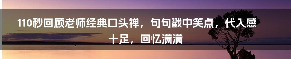 110秒回顾老师经典口头禅，句句戳中笑点，代入感十足，回忆满满